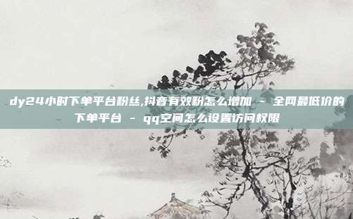 dy24小时下单平台粉丝,抖音有效粉怎么增加 - 全网最低价的下单平台 qq空间怎么设置访问权限  第1张