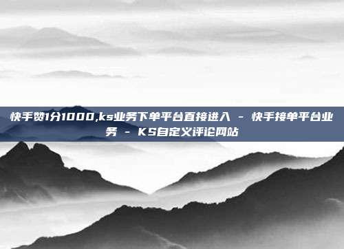 快手赞1分1000,ks业务下单平台直接进入 - 快手接单平台业务 KS自定义评论网站  第1张