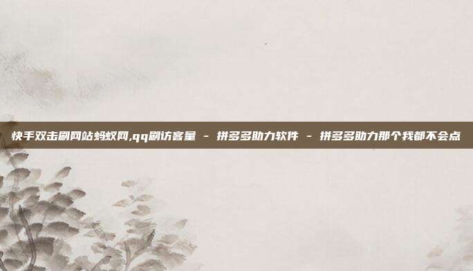 快手双击刷网站蚂蚁网,qq刷访客量 - 拼多多助力软件 拼多多助力那个我都不会点  第1张