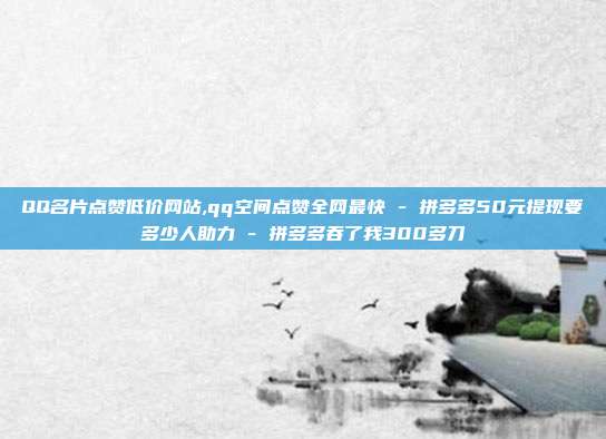 QQ名片点赞低价网站,qq空间点赞全网最快 - 拼多多50元提现要多少人助力 拼多多吞了我300多刀  第1张