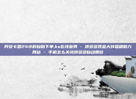阿安卡盟24小时自助下单,ks在线业务 - 拼多多现金大转盘刷助力网站 手机怎么关闭拼多多自动跟价  第1张