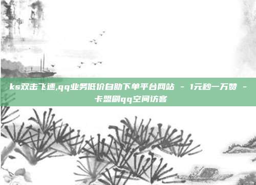 ks双击飞速,qq业务低价自助下单平台网站 - 1元秒一万赞 卡盟刷qq空间访客  第1张