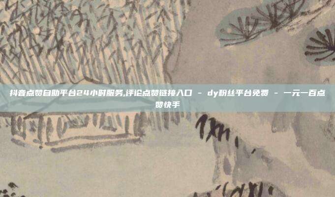 抖音点赞自助平台24小时服务,评论点赞链接入口 - dy粉丝平台免费 一元一百点赞快手  第1张