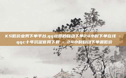 KS低价业务下单平台,qq点赞秒自动下单24小时下单在线 - qqc十年沉淀官网下载 24小时自动下单最低价  第1张