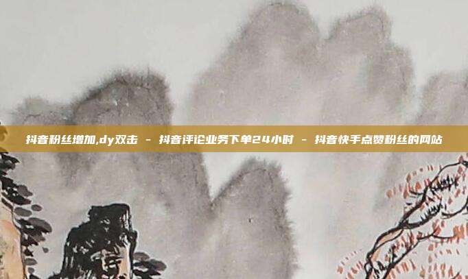 抖音粉丝增加,dy双击 - 抖音评论业务下单24小时 抖音快手点赞粉丝的网站  第1张
