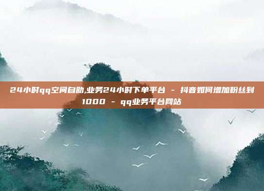 24小时qq空间自助,业务24小时下单平台 - 抖音如何增加粉丝到1000 qq业务平台网站  第1张