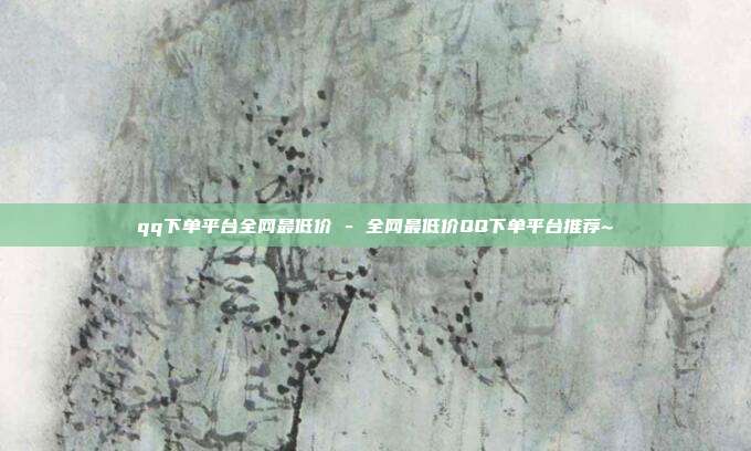 qq下单平台全网最低价 - 全网最低价QQ下单平台推荐~  第1张
