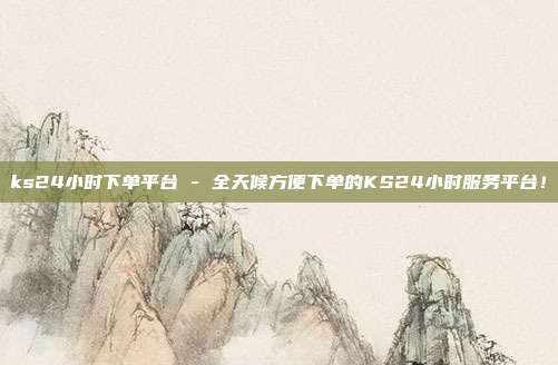 ks24小时下单平台 - 全天候方便下单的KS24小时服务平台！  第1张
