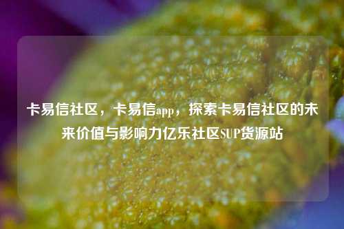 卡易信社区，卡易信app，探索卡易信社区的未来价值与影响力亿乐社区SUP货源站  第1张