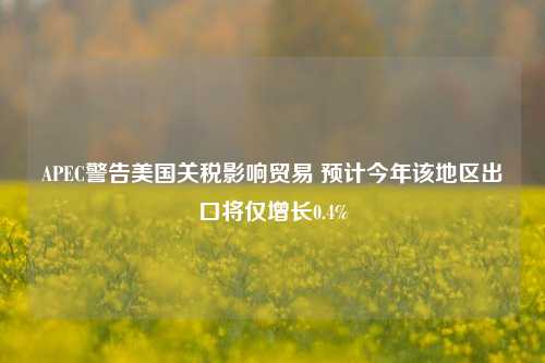 APEC警告美国关税影响贸易 预计今年该地区出口将仅增长0.4%  第1张 APEC警告美国关税影响贸易 预计今年该地区出口将仅增长0.4%  第1张