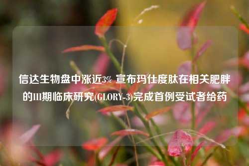 信达生物盘中涨近3% 宣布玛仕度肽在相关肥胖的III期临床研究(GLORY-3)完成首例受试者给药  第1张 信达生物盘中涨近3% 宣布玛仕度肽在相关肥胖的III期临床研究(GLORY-3)完成首例受试者给药  第1张