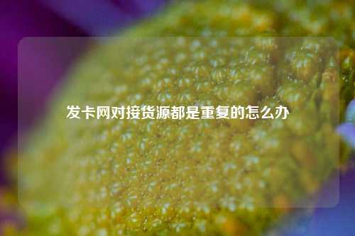 发卡网对接货源都是重复的怎么办  第1张