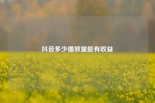 抖音多少播放量能有收益  第1张