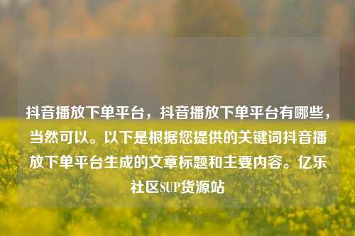 抖音播放下单平台，抖音播放下单平台有哪些	，当然可以。以下是根据您提供的关键词抖音播放下单平台生成的文章标题和主要内容	。亿乐社区SUP货源站  第1张