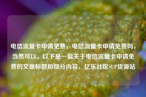 电信流量卡申请免费，电信流量卡申请免费吗，当然可以。以下是一篇关于电信流量卡申请免费的文章标题和部分内容	，亿乐社区SUP货源站  第1张