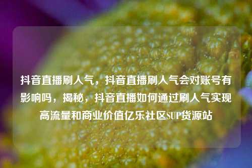 抖音直播刷人气，抖音直播刷人气会对账号有影响吗，揭秘	，抖音直播如何通过刷人气实现高流量和商业价值亿乐社区SUP货源站  第1张