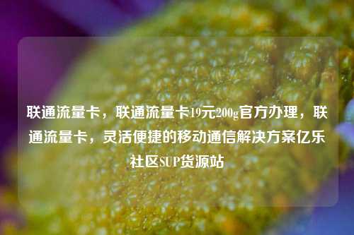联通流量卡，联通流量卡19元200g官方办理	，联通流量卡，灵活便捷的移动通信解决方案亿乐社区SUP货源站  第1张