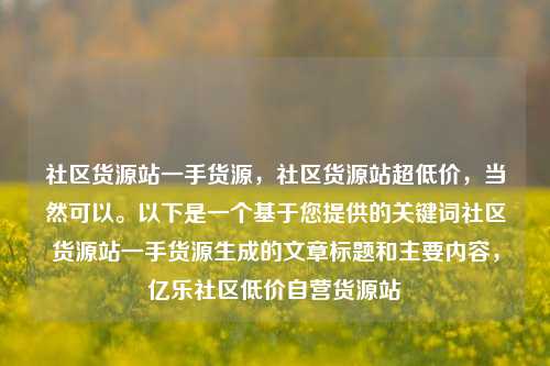 社区货源站一手货源，社区货源站超低价，当然可以。以下是一个基于您提供的关键词社区货源站一手货源生成的文章标题和主要内容	，亿乐社区低价自营货源站  第1张