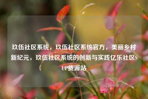 玖伍社区系统	，玖伍社区系统官方，美丽乡村新纪元，玖伍社区系统的创新与实践亿乐社区SUP货源站  第1张